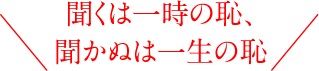 聞くは一時の恥、聞かぬは一生の恥