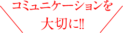 コミュニケーションを大切に！！